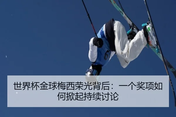 世界杯金球梅西荣光背后：一个奖项如何掀起持续讨论